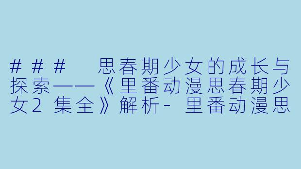 ### 思春期少女的成长与探索——《里番动漫思春期少女2集全》解析