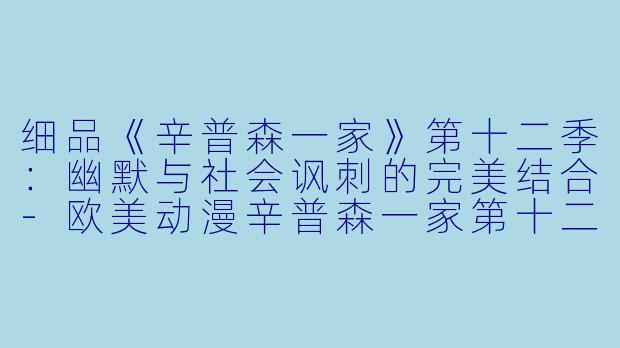 细品《辛普森一家》第十二季：幽默与社会讽刺的完美结合-欧美动漫辛普森一家第十二季全21集