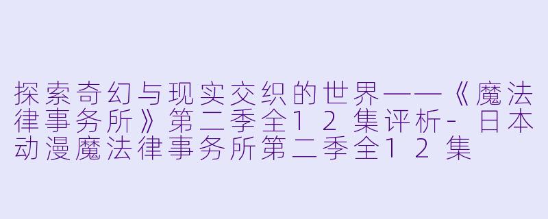 探索奇幻与现实交织的世界——《魔法律事务所》第二季全12集评析-日本动漫魔法律事务所第二季全12集