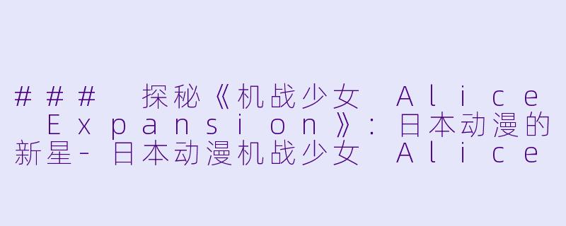 ### 探秘《机战少女 Alice Expansion》：日本动漫的新星-日本动漫机战少女 Alice Expansion全12集