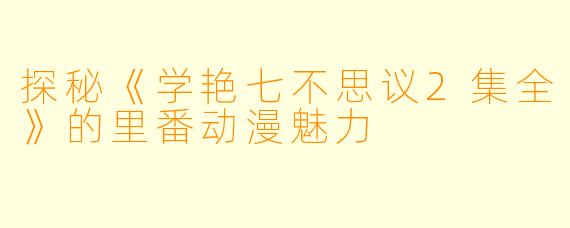 探秘《学艳七不思议2集全》的里番动漫魅力