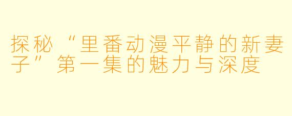 探秘“里番动漫平静的新妻子”第一集的魅力与深度