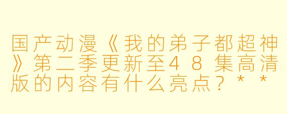 国产动漫《我的弟子都超神》第二季更新至48集高清版的内容有什么亮点?**