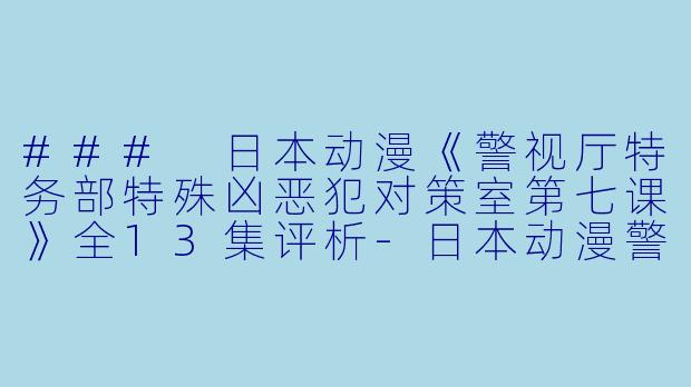 ### 日本动漫《警视厅特务部特殊凶恶犯对策室第七课》全13集评析