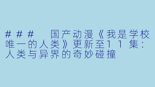 ### 国产动漫《我是学校唯一的人类》更新至11集:人类与异界的奇妙碰撞