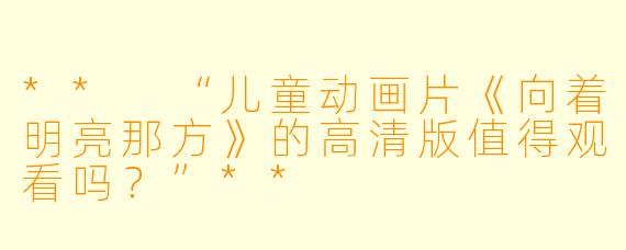 ** “儿童动画片《向着明亮那方》的高清版值得观看吗?”**