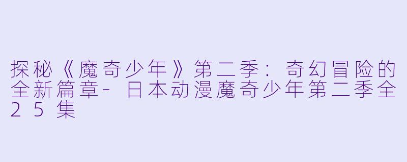 探秘《魔奇少年》第二季：奇幻冒险的全新篇章-日本动漫魔奇少年第二季全25集