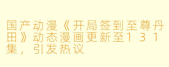 国产动漫《开局签到至尊丹田》动态漫画更新至131集，引发热议
