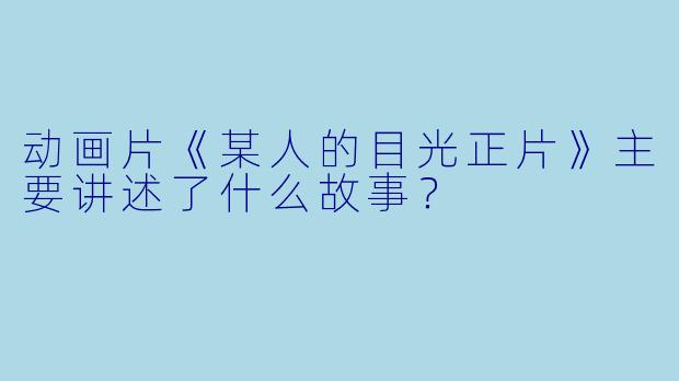 动画片《某人的目光正片》主要讲述了什么故事?