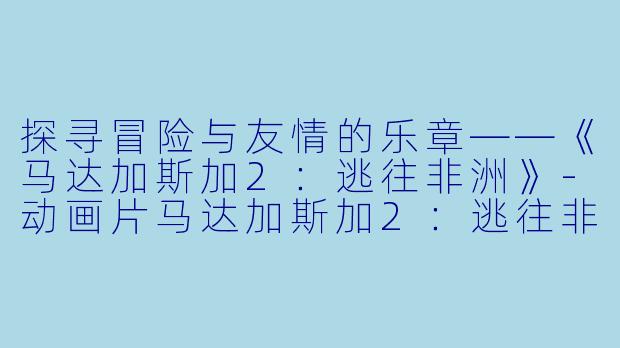 探寻冒险与友情的乐章——《马达加斯加2：逃往非洲》-动画片马达加斯加2：逃往非洲正片
