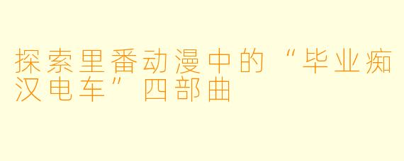 探索里番动漫中的“毕业痴汉电车”四部曲