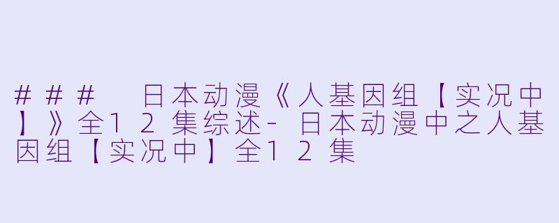 ### 日本动漫《人基因组【实况中】》全12集综述-日本动漫中之人基因组【实况中】全12集