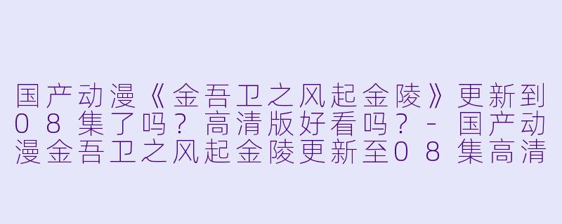国产动漫《金吾卫之风起金陵》更新到08集了吗?高清版好看吗?