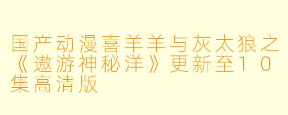 国产动漫喜羊羊与灰太狼之《遨游神秘洋》更新至10集高清版
