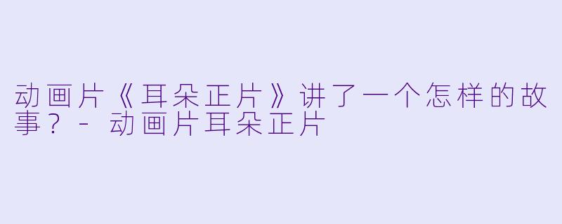 动画片《耳朵正片》讲了一个怎样的故事？