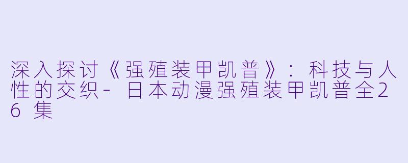 深入探讨《强殖装甲凯普》：科技与人性的交织-日本动漫强殖装甲凯普全26集