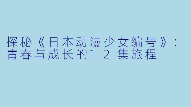 探秘《日本动漫少女编号》:青春与成长的12集旅程