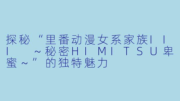 探秘“里番动漫女系家族III ～秘密HIMITSU卑蜜～”的独特魅力
