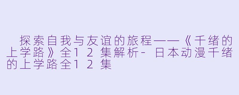  探索自我与友谊的旅程——《千绪的上学路》全12集解析