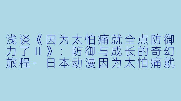 浅谈《因为太怕痛就全点防御力了Ⅱ》：防御与成长的奇幻旅程-日本动漫因为太怕痛就全点防御力了Ⅱ全12集