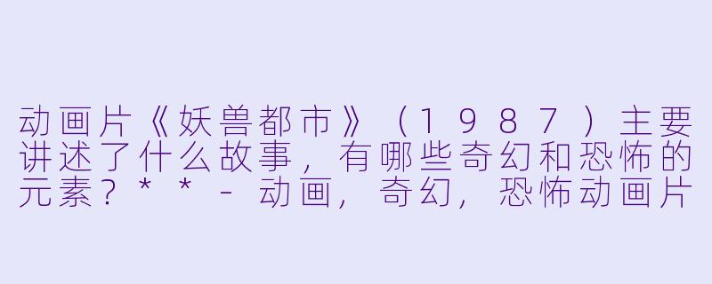 动画片《妖兽都市》(1987)主要讲述了什么故事,有哪些奇幻和恐怖的元素?**