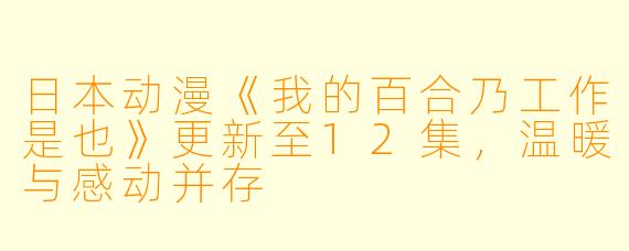 日本动漫《我的百合乃工作是也》更新至12集，温暖与感动并存
