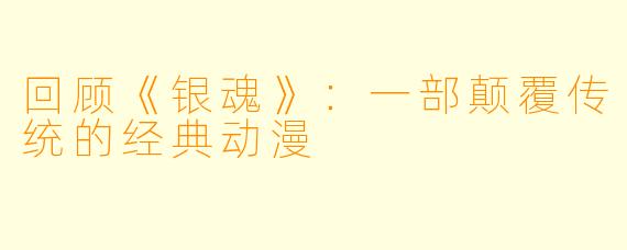 回顾《银魂》：一部颠覆传统的经典动漫