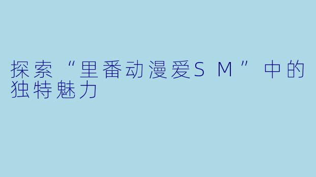 探索“里番动漫爱SM”中的独特魅力