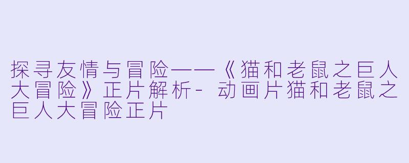 探寻友情与冒险——《猫和老鼠之巨人大冒险》正片解析-动画片猫和老鼠之巨人大冒险正片