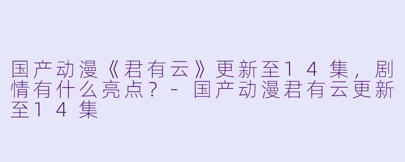 国产动漫《君有云》更新至14集,剧情有什么亮点?
