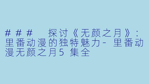 ### 探讨《无颜之月》：里番动漫的独特魅力-里番动漫无颜之月5集全