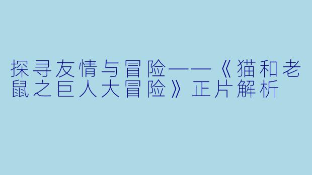 探寻友情与冒险——《猫和老鼠之巨人大冒险》正片解析