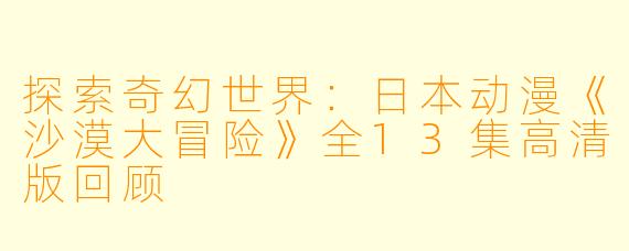 探索奇幻世界：日本动漫《沙漠大冒险》全13集高清版回顾