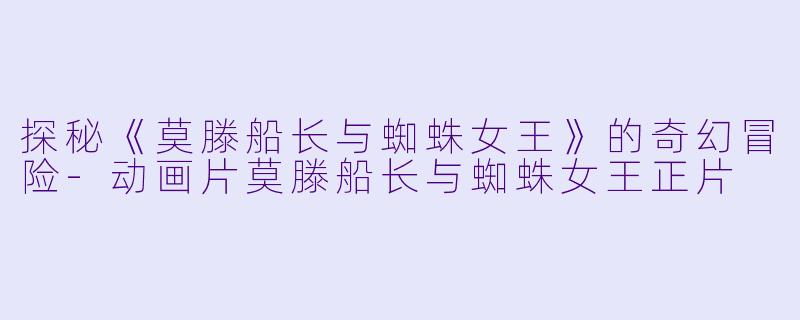 探秘《莫滕船长与蜘蛛女王》的奇幻冒险-动画片莫滕船长与蜘蛛女王正片