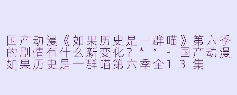 国产动漫《如果历史是一群喵》第六季的剧情有什么新变化?**