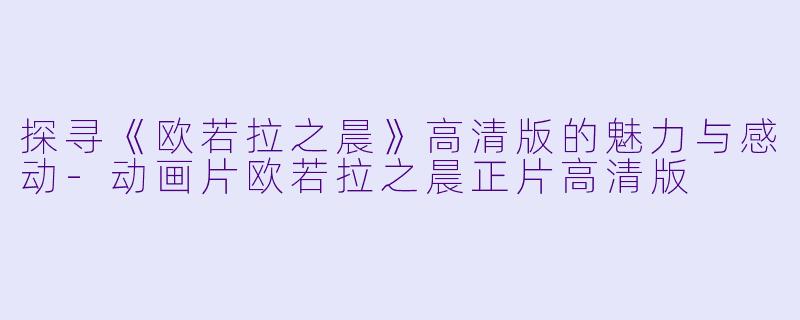 探寻《欧若拉之晨》高清版的魅力与感动-动画片欧若拉之晨正片高清版