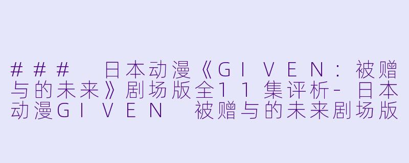 ### 日本动漫《GIVEN：被赠与的未来》剧场版全11集评析-日本动漫GIVEN 被赠与的未来剧场版全11集