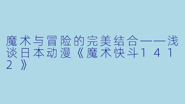 魔术与冒险的完美结合——浅谈日本动漫《魔术快斗1412》