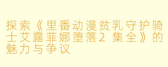 探索《里番动漫贫乳守护骑士艾露菲娜堕落2集全》的魅力与争议