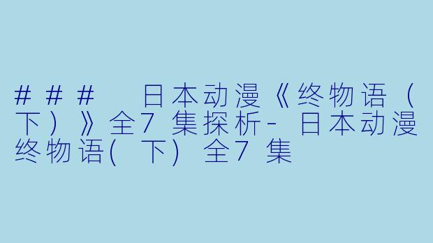 ### 日本动漫《终物语（下）》全7集探析-日本动漫终物语(下)全7集