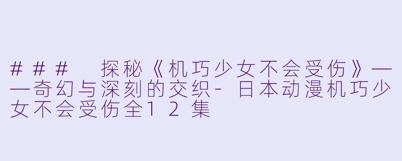 ### 探秘《机巧少女不会受伤》——奇幻与深刻的交织-日本动漫机巧少女不会受伤全12集