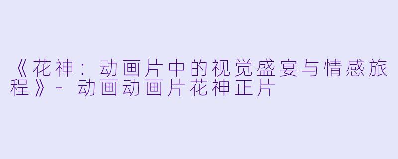 《花神:动画片中的视觉盛宴与情感旅程》