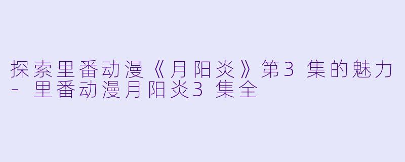 探索里番动漫《月阳炎》第3集的魅力-里番动漫月阳炎3集全