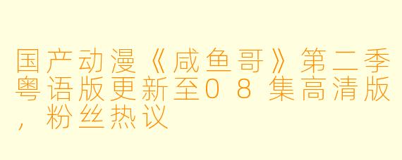 国产动漫《咸鱼哥》第二季粤语版更新至08集高清版,粉丝热议