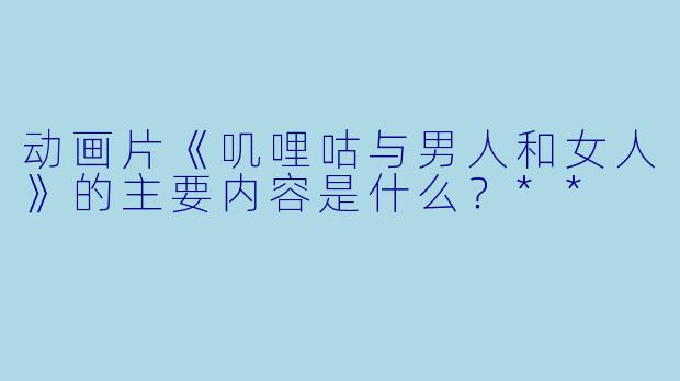 动画片《叽哩咕与男人和女人》的主要内容是什么?**