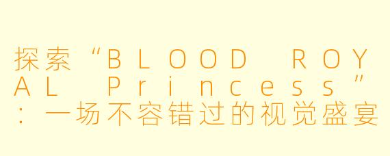 探索“BLOOD ROYAL Princess”:一场不容错过的视觉盛宴
