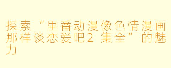 探索“里番动漫像色情漫画那样谈恋爱吧2集全”的魅力