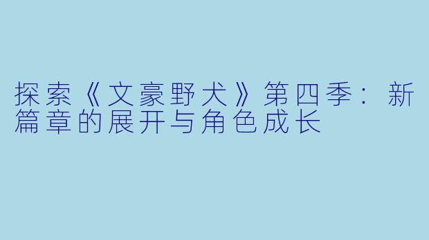 探索《文豪野犬》第四季:新篇章的展开与角色成长