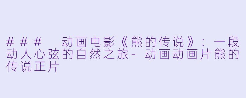### 动画电影《熊的传说》：一段动人心弦的自然之旅-动画动画片熊的传说正片