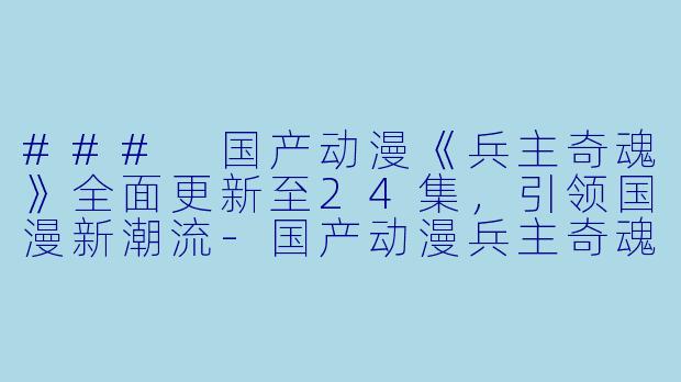 ### 国产动漫《兵主奇魂》全面更新至24集，引领国漫新潮流-国产动漫兵主奇魂更新至24集